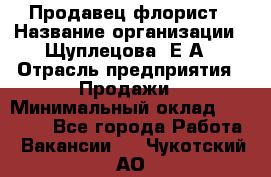 Продавец флорист › Название организации ­ Щуплецова  Е.А › Отрасль предприятия ­ Продажи › Минимальный оклад ­ 10 000 - Все города Работа » Вакансии   . Чукотский АО